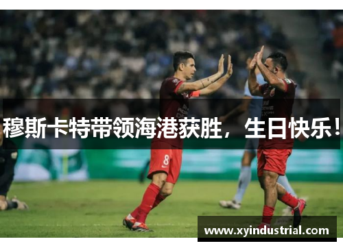 穆斯卡特带领海港获胜，生日快乐！