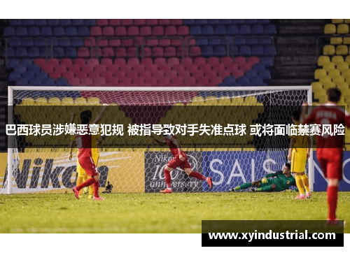 巴西球员涉嫌恶意犯规 被指导致对手失准点球 或将面临禁赛风险