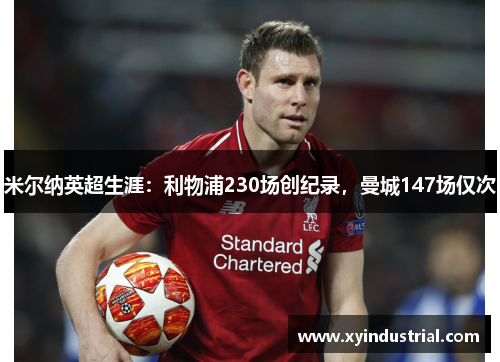 米尔纳英超生涯：利物浦230场创纪录，曼城147场仅次